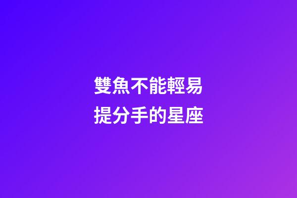 雙魚不能輕易提分手的星座-第1張-星座運勢-玄機(jī)派