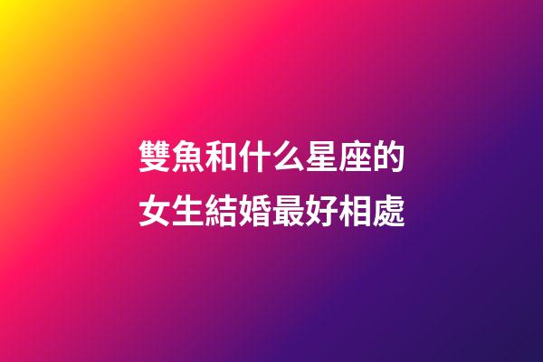 雙魚和什么星座的女生結婚最好相處-第1張-星座運勢-玄機派