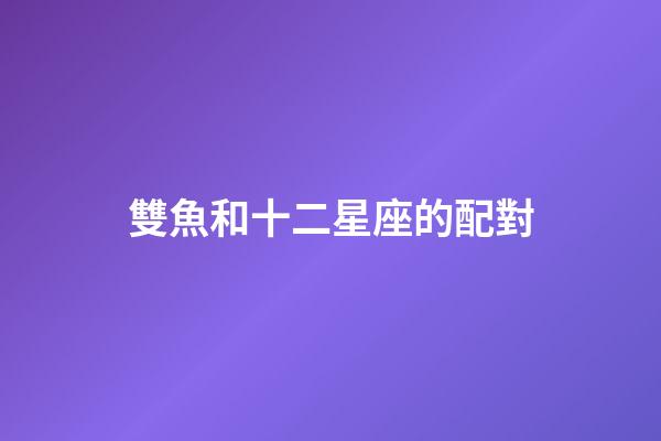 雙魚和十二星座的配對-第1張-星座運勢-玄機派