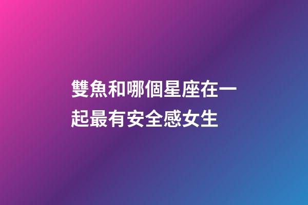 雙魚和哪個星座在一起最有安全感女生-第1張-星座運勢-玄機派