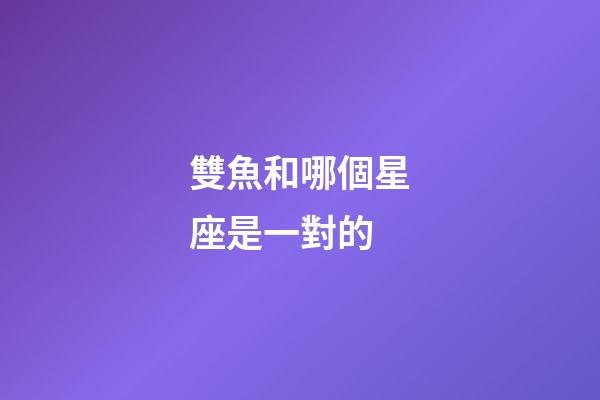 雙魚和哪個星座是一對的-第1張-星座運勢-玄機派