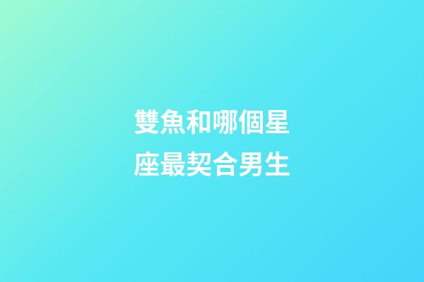 雙魚和哪個星座最契合男生-第1張-星座運(yùn)勢-玄機(jī)派