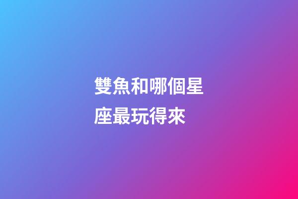 雙魚和哪個星座最玩得來-第1張-星座運勢-玄機派