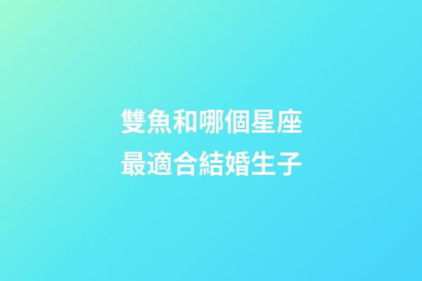 雙魚和哪個星座最適合結婚生子-第1張-星座運勢-玄機派
