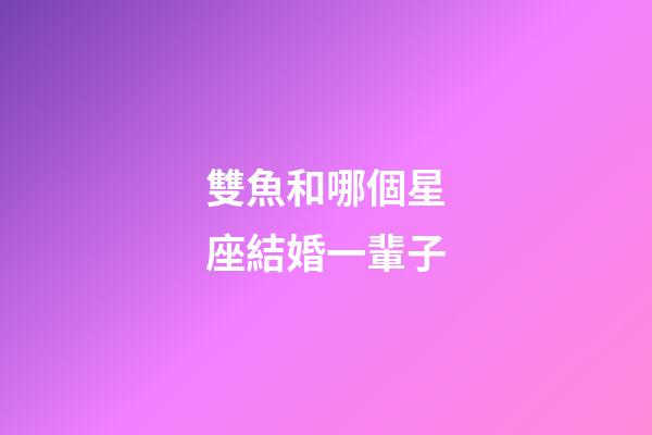 雙魚和哪個星座結婚一輩子-第1張-星座運勢-玄機派