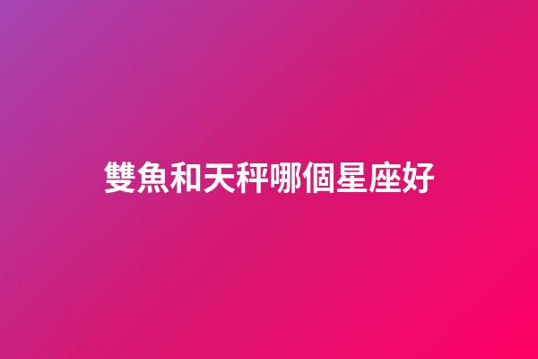 雙魚和天秤哪個星座好-第1張-星座運勢-玄機派
