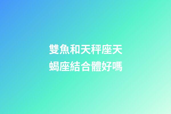 雙魚和天秤座天蝎座結合體好嗎-第1張-星座運勢-玄機派