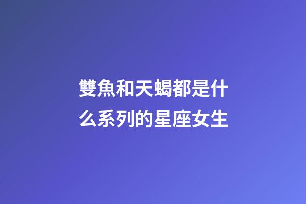 雙魚和天蝎都是什么系列的星座女生-第1張-星座運(yùn)勢-玄機(jī)派