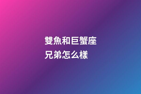 雙魚和巨蟹座兄弟怎么樣-第1張-星座運勢-玄機派