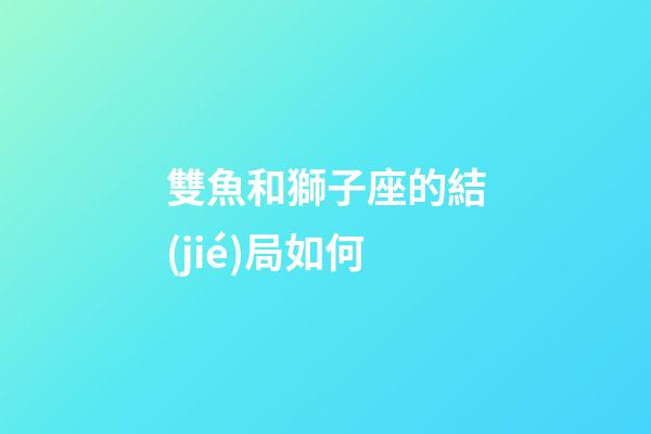 雙魚和獅子座的結(jié)局如何-第1張-星座運(yùn)勢-玄機(jī)派
