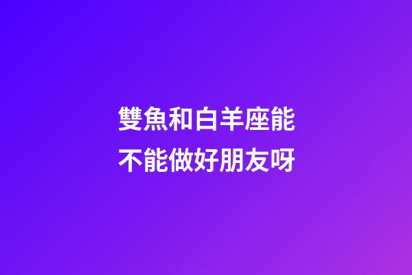 雙魚和白羊座能不能做好朋友呀-第1張-星座運勢-玄機派