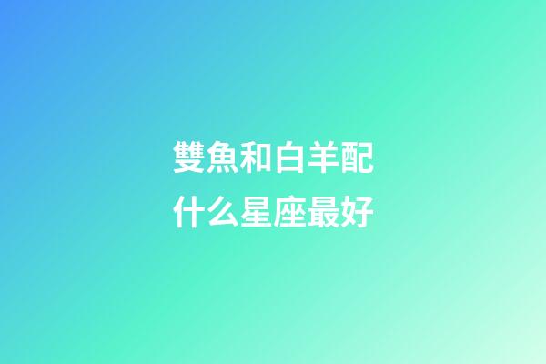雙魚和白羊配什么星座最好-第1張-星座運勢-玄機派