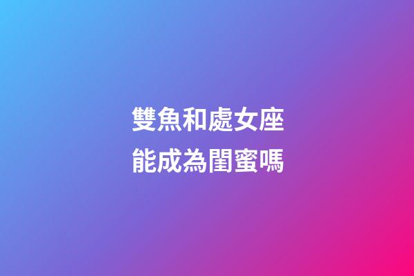 雙魚和處女座能成為閨蜜嗎-第1張-星座運勢-玄機派