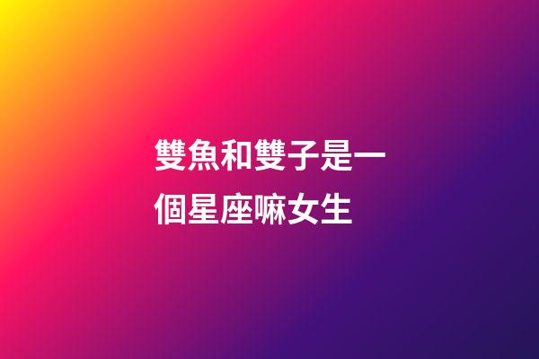 雙魚和雙子是一個星座嘛女生-第1張-星座運勢-玄機派