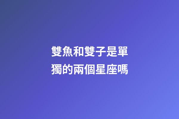 雙魚和雙子是單獨的兩個星座嗎-第1張-星座運勢-玄機派