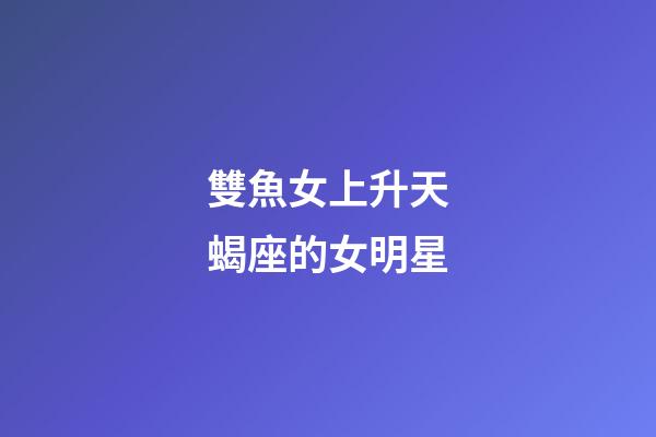 雙魚女上升天蝎座的女明星-第1張-星座運勢-玄機派