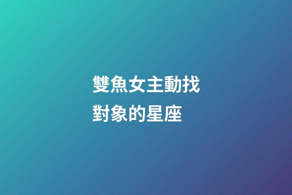 雙魚女主動找對象的星座