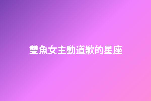 雙魚女主動道歉的星座-第1張-星座運勢-玄機派