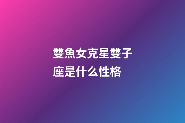雙魚女克星雙子座是什么性格-第1張-星座運勢-玄機派