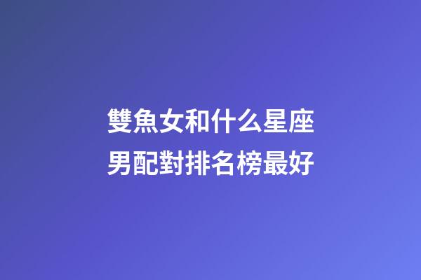 雙魚女和什么星座男配對排名榜最好-第1張-星座運勢-玄機派