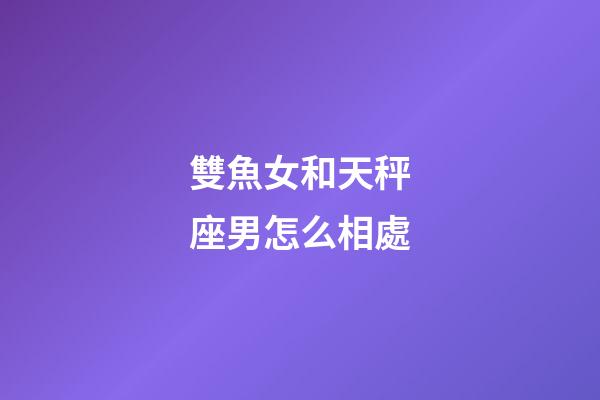 雙魚女和天秤座男怎么相處-第1張-星座運(yùn)勢(shì)-玄機(jī)派