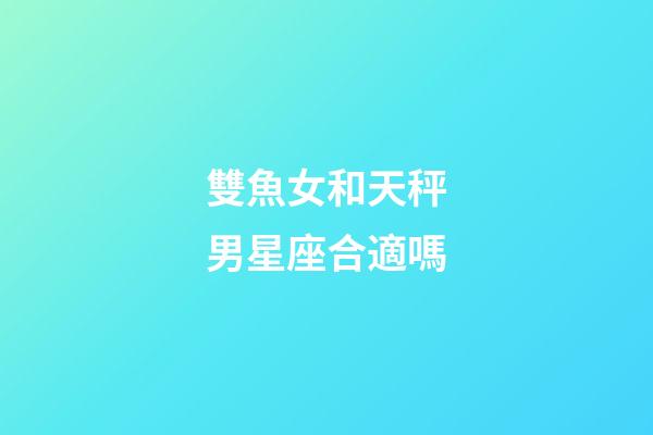 雙魚女和天秤男星座合適嗎-第1張-星座運勢-玄機派
