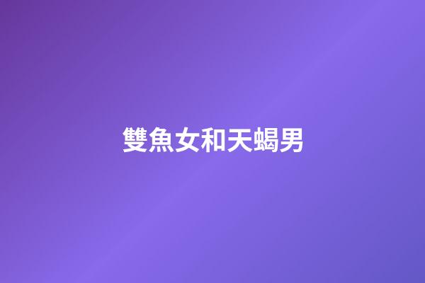 雙魚女和天蝎男（幼稚的雙魚女為啥天蝎喜歡）-第1張-星座運(yùn)勢-玄機(jī)派