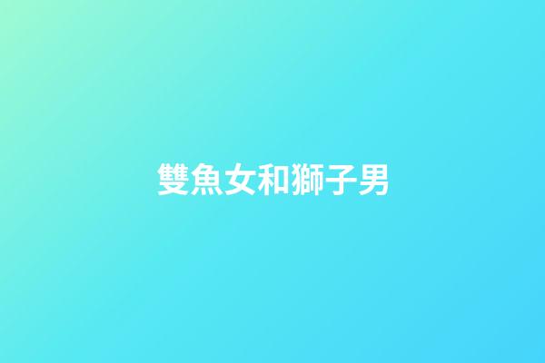 雙魚女和獅子男（雙魚女能治得了獅子男嗎）-第1張-星座運勢-玄機派