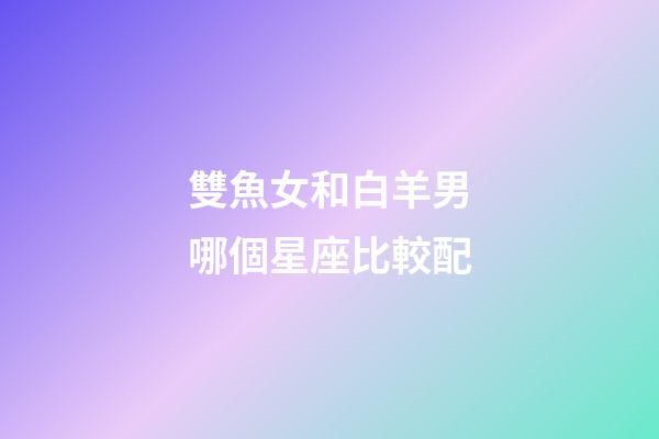 雙魚女和白羊男哪個星座比較配-第1張-星座運勢-玄機派
