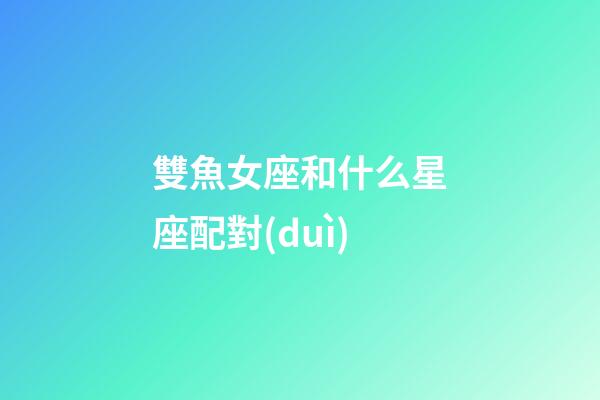 雙魚女座和什么星座配對(duì)-第1張-星座運(yùn)勢-玄機(jī)派