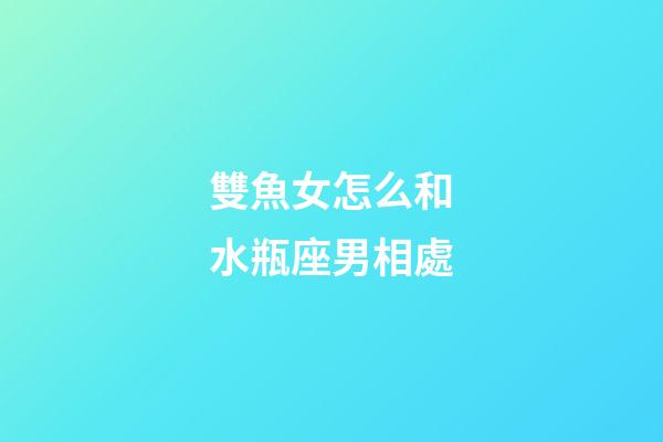 雙魚女怎么和水瓶座男相處-第1張-星座運勢-玄機派