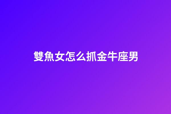 雙魚女怎么抓金牛座男-第1張-星座運勢-玄機派