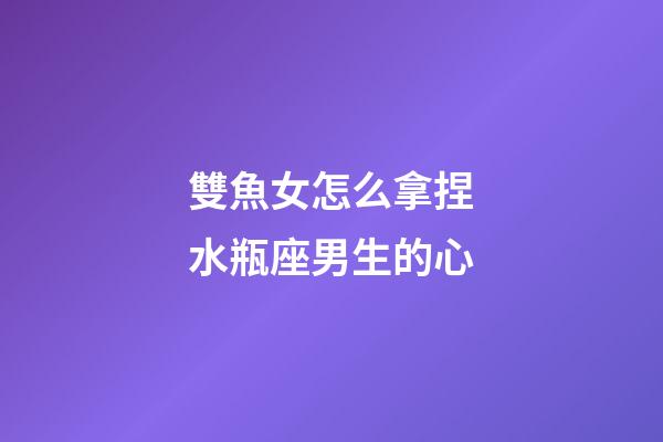 雙魚女怎么拿捏水瓶座男生的心-第1張-星座運勢-玄機派