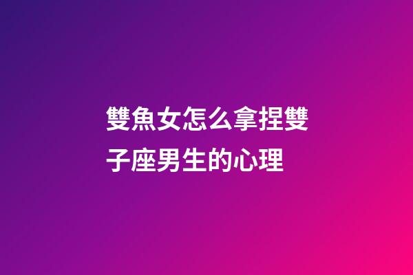 雙魚女怎么拿捏雙子座男生的心理-第1張-星座運勢-玄機派