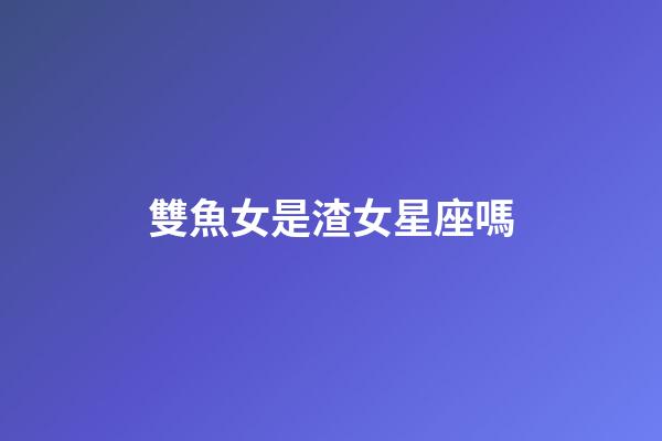 雙魚女是渣女星座嗎-第1張-星座運勢-玄機派