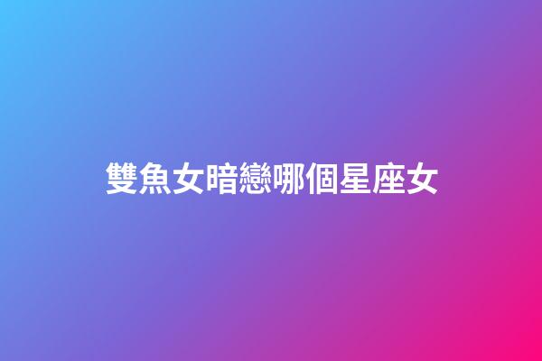 雙魚女暗戀哪個星座女-第1張-星座運勢-玄機派