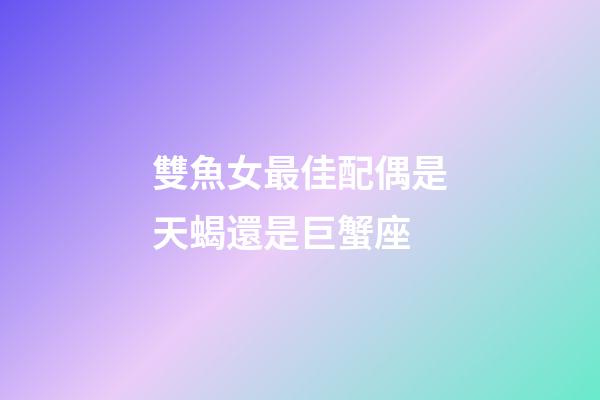 雙魚女最佳配偶是天蝎還是巨蟹座-第1張-星座運勢-玄機派