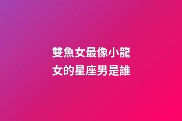 雙魚女最像小龍女的星座男是誰