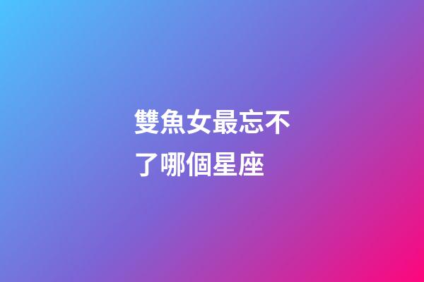 雙魚女最忘不了哪個星座-第1張-星座運(yùn)勢-玄機(jī)派