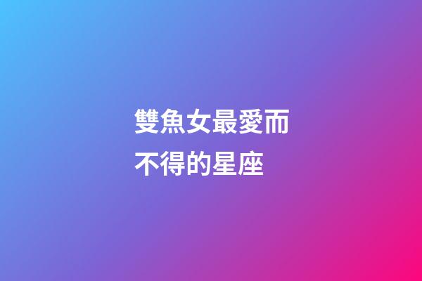 雙魚女最愛而不得的星座-第1張-星座運勢-玄機派