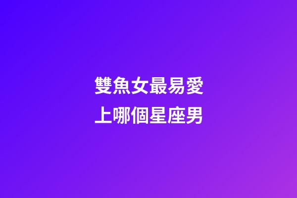 雙魚女最易愛上哪個星座男-第1張-星座運勢-玄機派