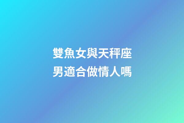 雙魚女與天秤座男適合做情人嗎-第1張-星座運勢-玄機派