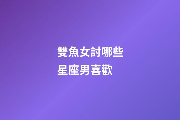 雙魚女討哪些星座男喜歡-第1張-星座運勢-玄機派