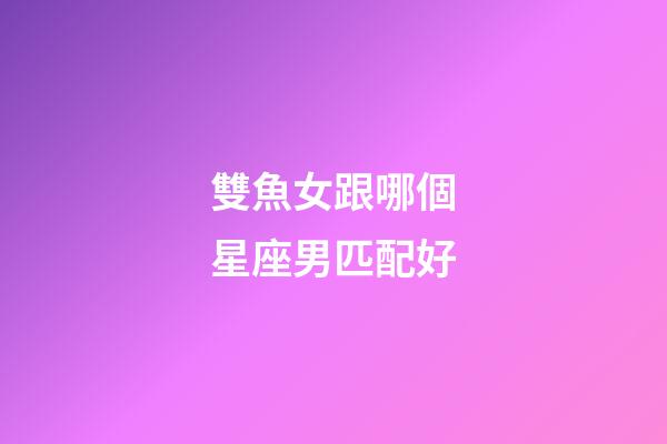 雙魚女跟哪個星座男匹配好-第1張-星座運勢-玄機派