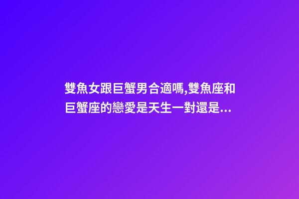 雙魚女跟巨蟹男合適嗎,雙魚座和巨蟹座的戀愛是天生一對還是悲劇收場-第1張-觀點-玄機派