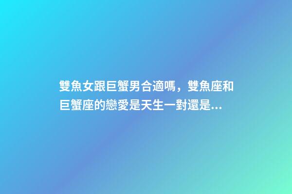 雙魚女跟巨蟹男合適嗎，雙魚座和巨蟹座的戀愛是天生一對還是悲劇收場-第1張-觀點-玄機派