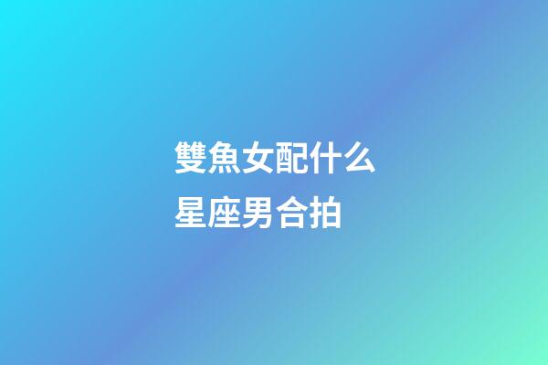 雙魚女配什么星座男合拍-第1張-星座運(yùn)勢(shì)-玄機(jī)派