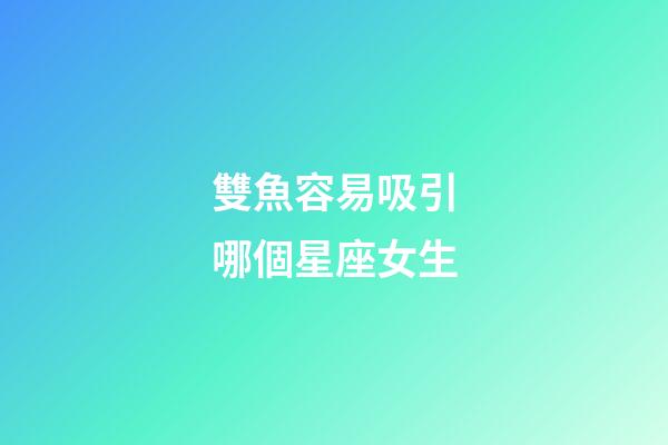 雙魚容易吸引哪個星座女生-第1張-星座運勢-玄機派
