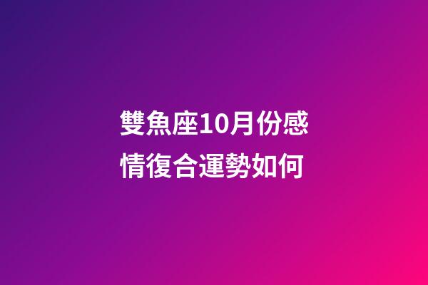 雙魚座10月份感情復合運勢如何-第1張-星座運勢-玄機派