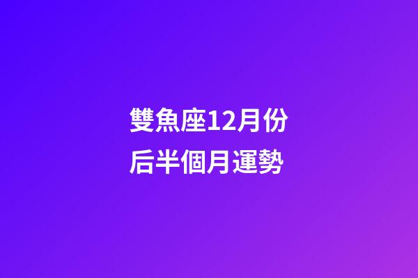 雙魚座12月份后半個月運勢